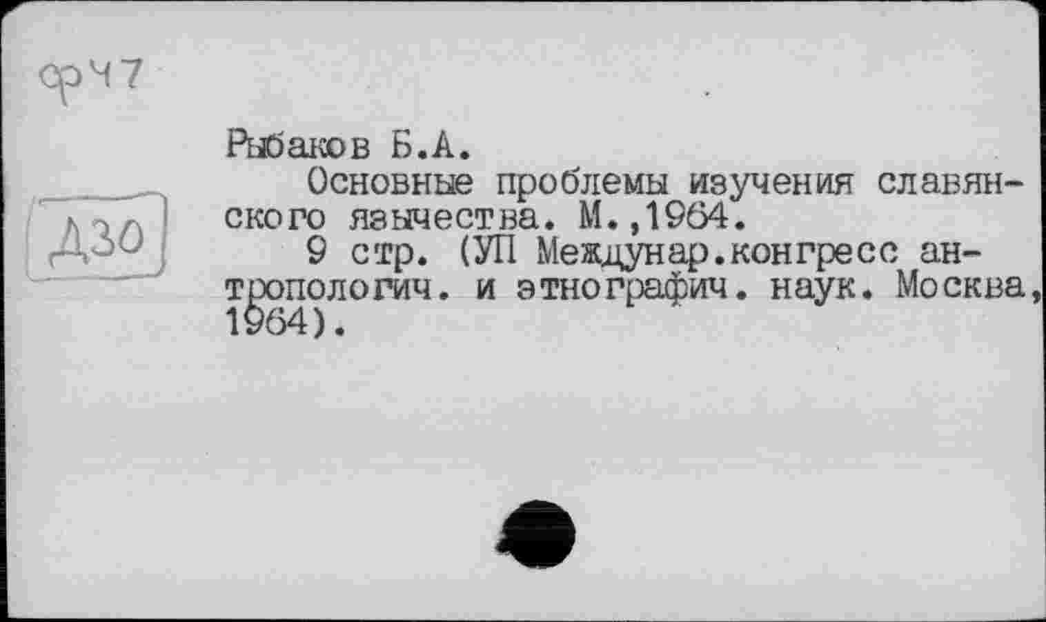 ﻿
Рыбаков Б.А.
Основные проблемы изучения славянского язычества. М.,1964.
9 стр. (УП Междунар.конгресс ан-т^опологич. и этнографич. наук. Москва,